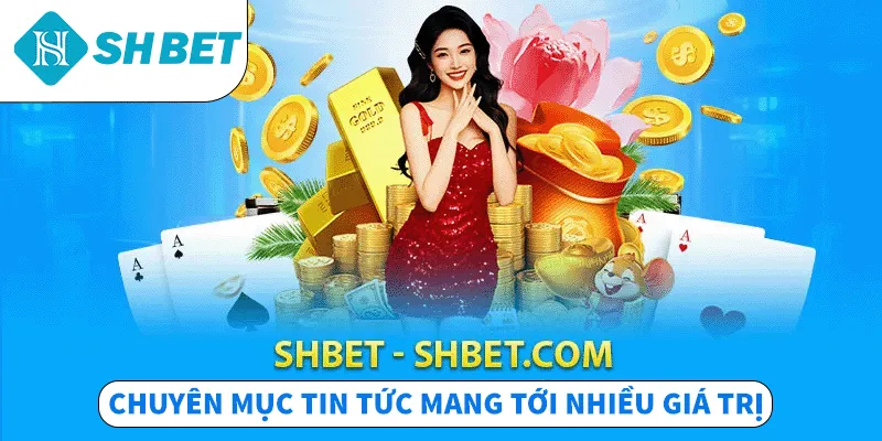 SHBET - SHBET.COM chuyên mục tin tức mang tới nhiều giá trị