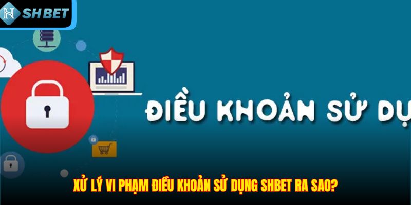 Xử lý vi phạm điều khoản sử dụng SHBET ra sao?